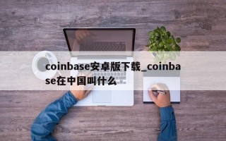 coinbase安卓版下载_coinbase在中国叫什么
