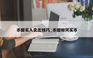 币圈买入卖出技巧_币圈如何买币