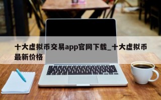 十大虚拟币交易app官网下载_十大虚拟币最新价格
