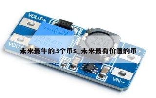 未来最牛的3个币s_未来最有价值的币