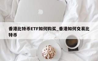 香港比特币ETF如何购买_香港如何交易比特币