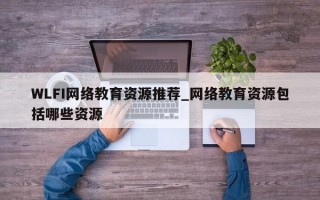 WLFI网络教育资源推荐_网络教育资源包括哪些资源
