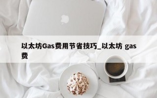 以太坊Gas费用节省技巧_以太坊 gas费