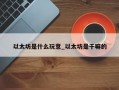 以太坊是什么玩意_以太坊是干嘛的
