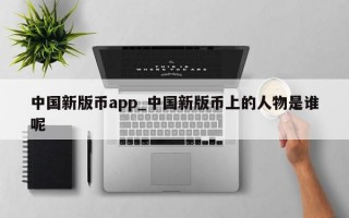 中国新版币app_中国新版币上的人物是谁呢