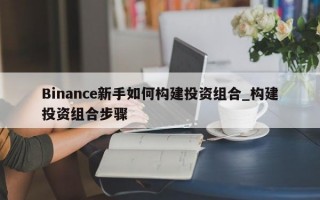 Binance新手如何构建投资组合_构建投资组合步骤 Binance新手如何构建投资组合_构建投资组合步骤