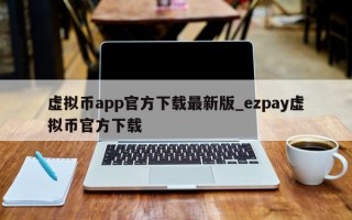 虚拟币app官方下载最新版_ezpay虚拟币官方下载