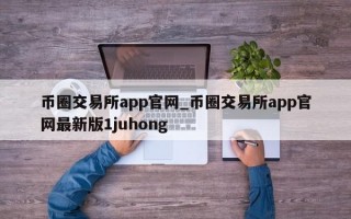 币圈交易所app官网_币圈交易所app官网最新版1juhong