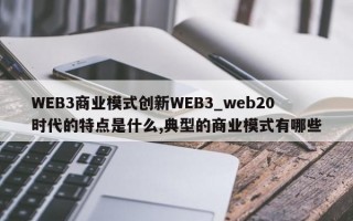 WEB3商业模式创新WEB3_web20时代的特点是什么,典型的商业模式有哪些