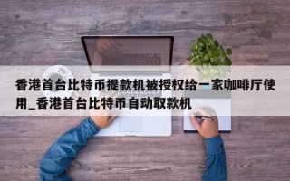 香港首台比特币提款机被授权给一家咖啡厅使用_香港首台比特币自动取款机
