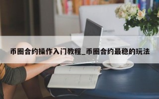 币圈合约操作入门教程_币圈合约最稳的玩法