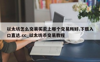 以太坊怎么交易买卖上哪个交易所好.下载入口直达.cc_以太坊币交易教程