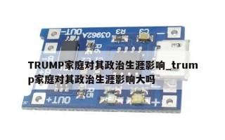 TRUMP家庭对其政治生涯影响_trump家庭对其政治生涯影响大吗