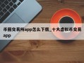 币圈交易所app怎么下载_十大虚拟币交易app