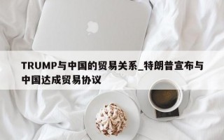 TRUMP与中国的贸易关系_特朗普宣布与中国达成贸易协议