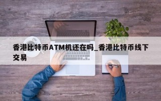 香港比特币ATM机还在吗_香港比特币线下交易