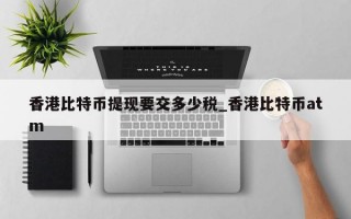 香港比特币提现要交多少税_香港比特币atm