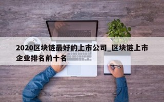2020区块链最好的上市公司_区块链上市企业排名前十名
