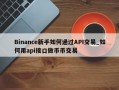 Binance新手如何通过API交易_如何用api接口做币币交易