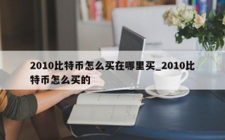 2010比特币怎么买在哪里买_2010比特币怎么买的