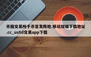 币圈交易所千币首发阵地.移动双端下载地址.cc_ustd交易app下载