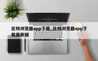 比特浏览器app下载_比特浏览器app下载最新版