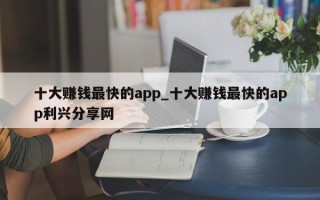 十大赚钱最快的app_十大赚钱最快的app利兴分享网