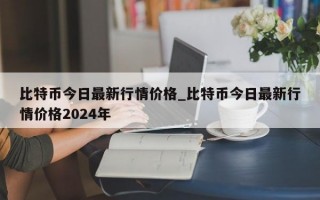 比特币今日最新行情价格_比特币今日最新行情价格2024年