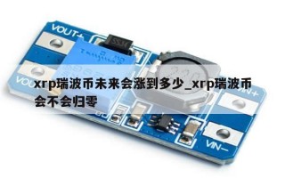 xrp瑞波币未来会涨到多少_xrp瑞波币会不会归零