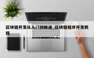 区块链开发从入门到精通_区块链程序开发教程