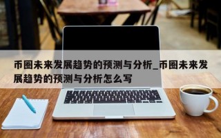 币圈未来发展趋势的预测与分析_币圈未来发展趋势的预测与分析怎么写