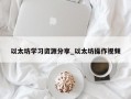 以太坊学习资源分享_以太坊操作视频