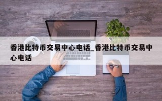 香港比特币交易中心电话_香港比特币交易中心电话