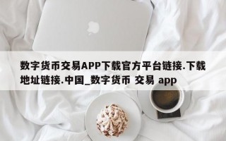 数字货币交易APP下载官方平台链接.下载地址链接.中国_数字货币 交易 app