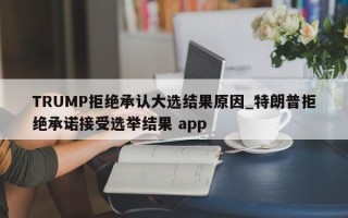 TRUMP拒绝承认大选结果原因_特朗普拒绝承诺接受选举结果 app