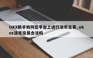OKX新手如何在平台上进行法币交易_okex法币交易合法吗