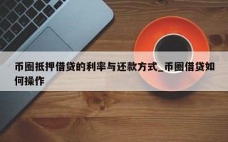 币圈抵押借贷的利率与还款方式_币圈借贷如何操作