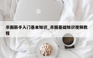 币圈新手入门基本知识_币圈基础知识视频教程