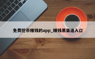 免费挖币赚钱的app_赚钱黑渠道入口