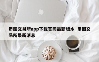币圈交易所app下载官网最新版本_币圈交易所最新消息