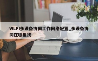 WLFI多设备协同工作网络配置_多设备协同在哪里找