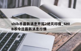 shib币最新消息开拓2绝灭印度_SHIB币今日最新消息行情