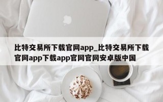 比特交易所下载官网app_比特交易所下载官网app下载app官网官网安卓版中国