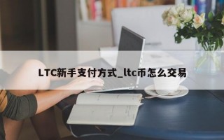 LTC新手支付方式_ltc币怎么交易