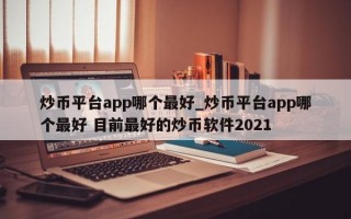 炒币平台app哪个最好_炒币平台app哪个最好 目前最好的炒币软件2021