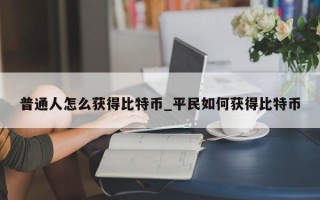 普通人怎么获得比特币_平民如何获得比特币