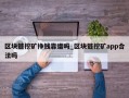 区块链挖矿挣钱靠谱吗_区块链挖矿app合法吗