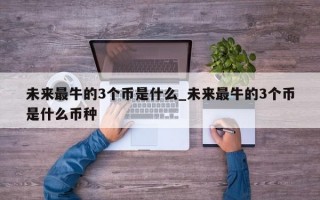 未来最牛的3个币是什么_未来最牛的3个币是什么币种