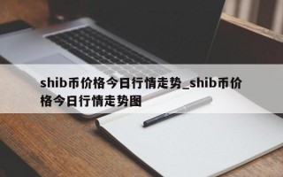 shib币价格今日行情走势_shib币价格今日行情走势图