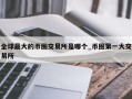 全球最大的币圈交易所是哪个_币圈第一大交易所